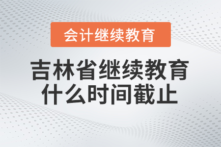 2024年吉林省會(huì)計(jì)人員繼續(xù)教育什么時(shí)間截止,？