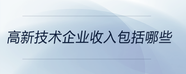 高新技術(shù)企業(yè)收入包括哪些