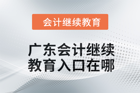 2024年廣東會(huì)計(jì)繼續(xù)教育入口在哪,？