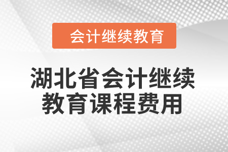 2024年湖北省會(huì)計(jì)繼續(xù)教育課程費(fèi)用