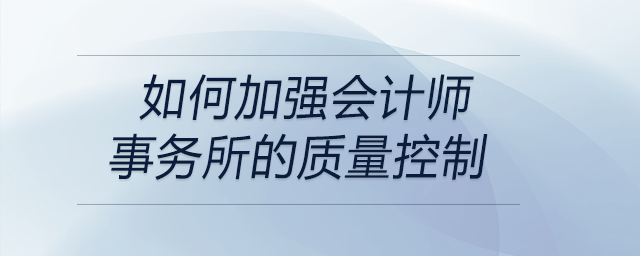 如何加強(qiáng)會(huì)計(jì)師事務(wù)所的質(zhì)量控制