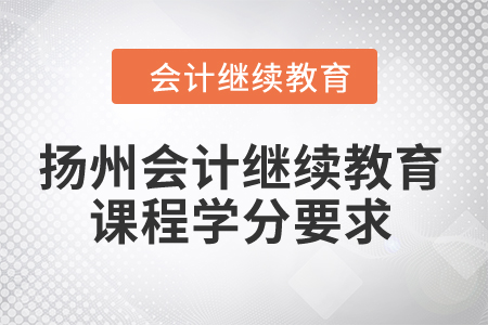 2024年揚(yáng)州會計(jì)繼續(xù)教育課程學(xué)分要求