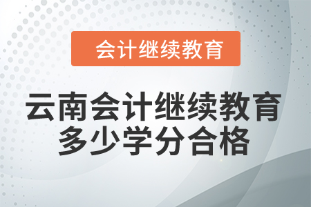 2024年云南省會計人員繼續(xù)教育多少學(xué)分算合格？