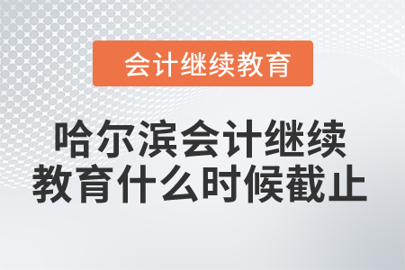 2024年哈爾濱會計人員繼續(xù)教育什么時候截止？