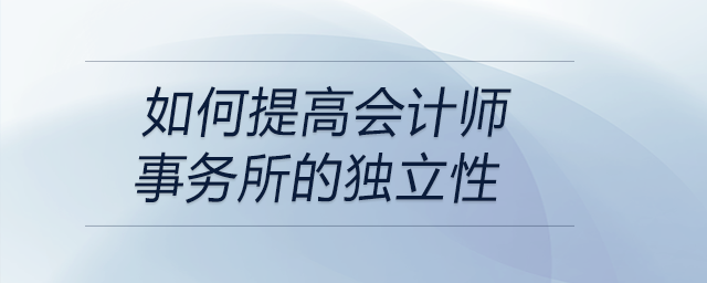 如何提高會(huì)計(jì)師事務(wù)所的獨(dú)立性