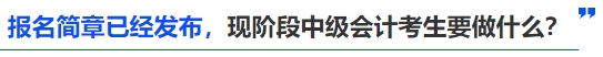 報(bào)名簡(jiǎn)章已經(jīng)發(fā)布，現(xiàn)階段中級(jí)會(huì)計(jì)考生要做什么,？