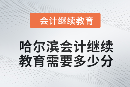 2024年哈爾濱會(huì)計(jì)人員繼續(xù)教育需要多少分,？