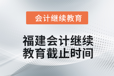 2024年福建會(huì)計(jì)人員繼續(xù)教育截止時(shí)間