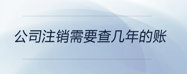 公司注銷需要查幾年的賬