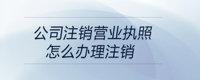 公司注銷營(yíng)業(yè)執(zhí)照怎么辦理注銷