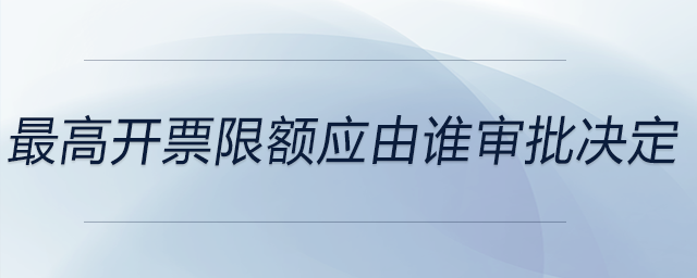 最高開票限額應(yīng)由誰審批決定