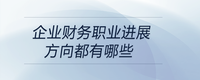 企業(yè)財(cái)務(wù)職業(yè)進(jìn)展方向都有哪些,？快來關(guān)注！