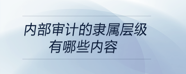 內(nèi)部審計的隸屬層級有哪些內(nèi)容