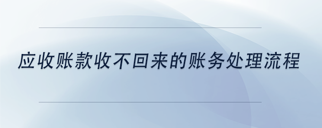 中級(jí)會(huì)計(jì)應(yīng)收賬款收不回來的賬務(wù)處理流程