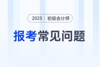 2025年初級會(huì)計(jì)報(bào)名常見問題匯總，你想知道的問題答案都在這里,！