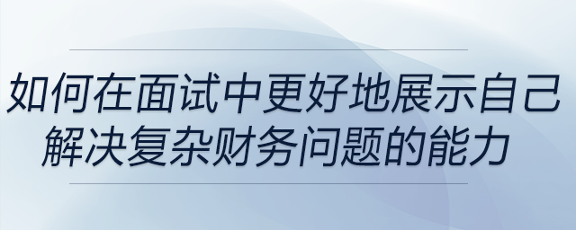 如何在面試中更好地展示自己解決復雜財務問題的能力