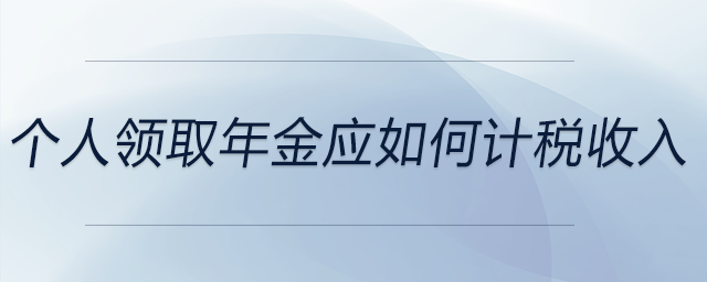 個(gè)人領(lǐng)取年金應(yīng)如何計(jì)稅收入