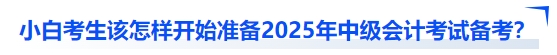 小白考生該怎樣開(kāi)始準(zhǔn)備2025年中級(jí)會(huì)計(jì)考試備考？