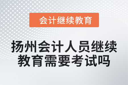 2024年揚(yáng)州會計(jì)人員繼續(xù)教育需要考試嗎,？