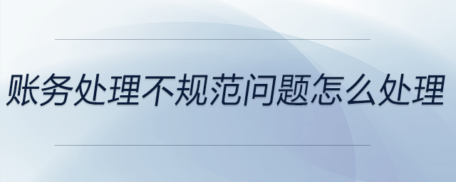 賬務(wù)處理不規(guī)范問(wèn)題怎么處理