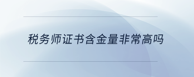 稅務(wù)師證書含金量非常高嗎