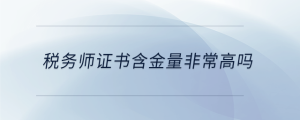 稅務(wù)師證書(shū)含金量非常高嗎