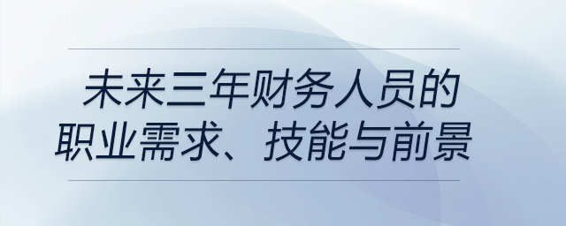 未來三年財(cái)務(wù)人員的職業(yè)需求,、技能與前景都是什么？