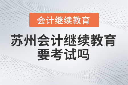 2024年蘇州會計繼續(xù)教育要考試嗎,？