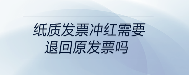 紙質(zhì)發(fā)票沖紅需要退回原發(fā)票嗎