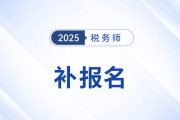 25年稅務(wù)師補(bǔ)報(bào)名時(shí)間是怎么安排的？與首次報(bào)名有哪些區(qū)別,？