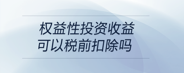 權(quán)益性投資收益可以稅前扣除嗎