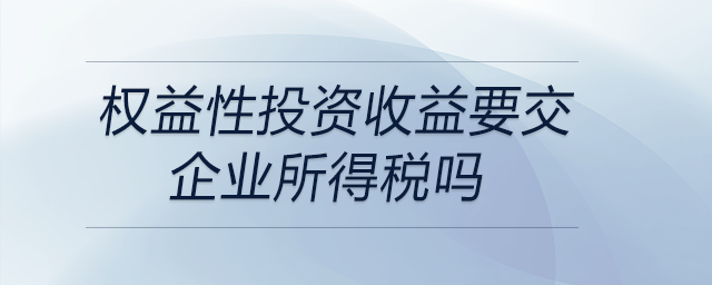 權(quán)益性投資收益要交企業(yè)所得稅嗎