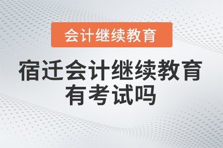 2024年宿遷會計繼續(xù)教育有考試嗎,？