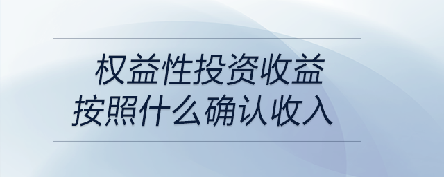 權(quán)益性投資收益按照什么確認(rèn)收入