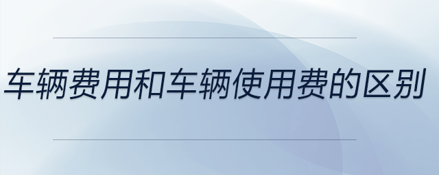 車輛費(fèi)用和車輛使用費(fèi)的區(qū)別