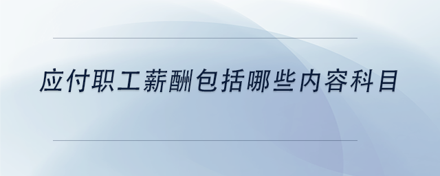 中級會計應(yīng)付職工薪酬包括哪些內(nèi)容科目