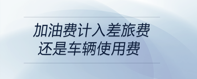 加油費(fèi)計(jì)入差旅費(fèi)還是車輛使用費(fèi)