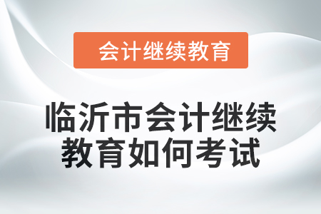 2024年臨沂市會(huì)計(jì)繼續(xù)教育如何考試？