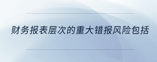 財務(wù)報表層次的重大錯報風(fēng)險包括