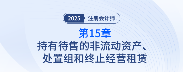 第十五章持有待售的非流動資產(chǎn)、處置組和終止經(jīng)營_25注會記憶導圖