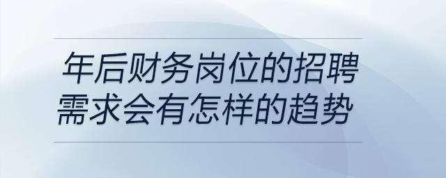 在當(dāng)前經(jīng)濟(jì)形勢下,，年后財(cái)務(wù)崗位的招聘需求會(huì)有怎樣的趨勢？
