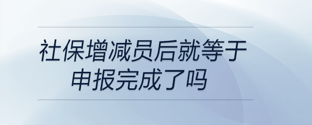 社保增減員后就等于申報(bào)完成了嗎