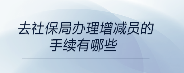 去社保局辦理增減員的手續(xù)有哪些