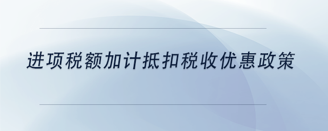 中級會計進項稅額加計抵扣稅收優(yōu)惠政策