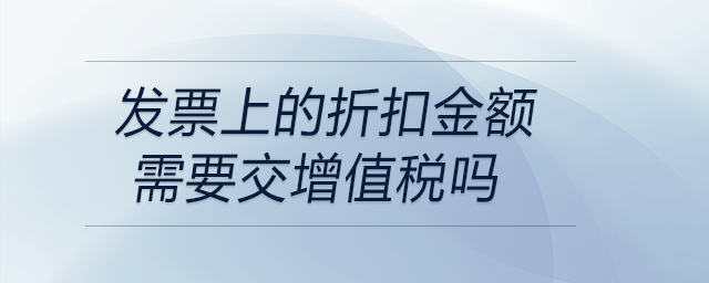 發(fā)票上的折扣金額需要交增值稅嗎