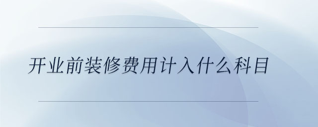 開業(yè)前裝修費用計入什么科目