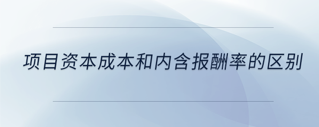 項(xiàng)目資本成本和內(nèi)含報(bào)酬率的區(qū)別