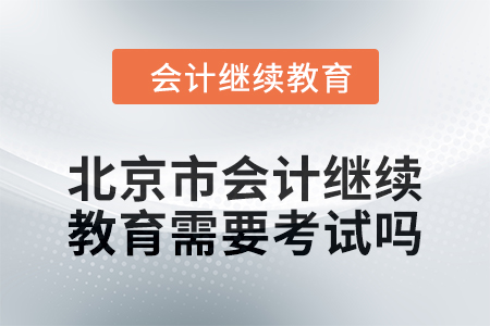 2024年度北京市會(huì)計(jì)繼續(xù)教育需要考試嗎,？