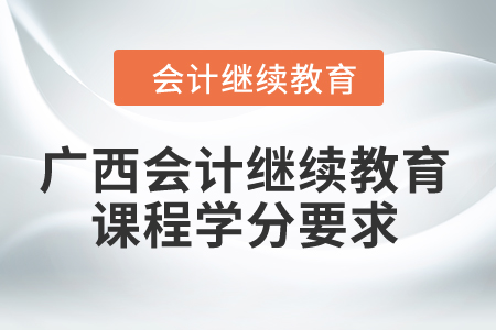 2024年廣西會(huì)計(jì)繼續(xù)教育課程學(xué)分要求