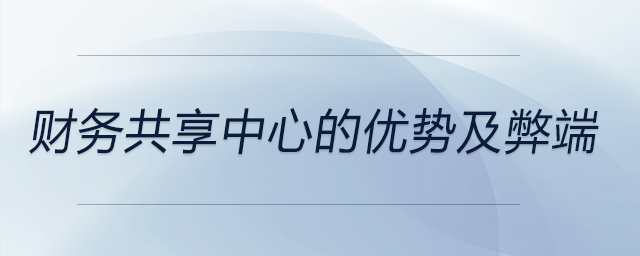 財(cái)務(wù)共享中心的優(yōu)勢(shì)及弊端